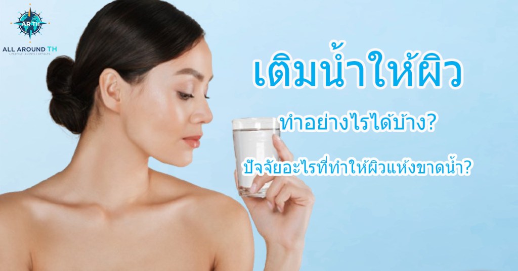 เติมน้ำให้ผิวทำอย่างไรได้บ้าง ปัจจัยอะไรที่ทำให้ผิวแห้งขาดน้ำ?